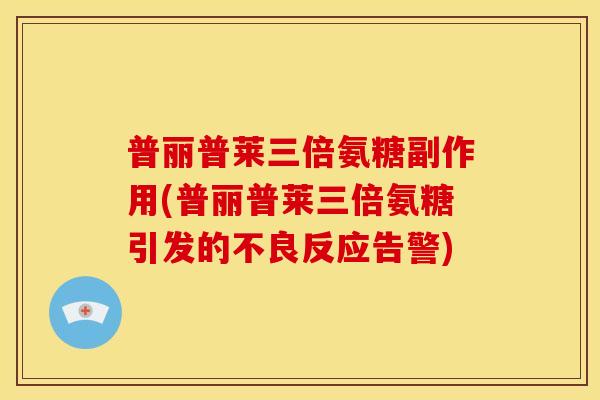 普丽普莱三倍氨糖副作用(普丽普莱三倍氨糖引发的不良反应告警)