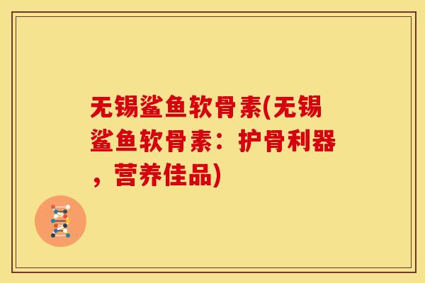 无锡鲨鱼软骨素(无锡鲨鱼软骨素：护骨利器，营养佳品)
