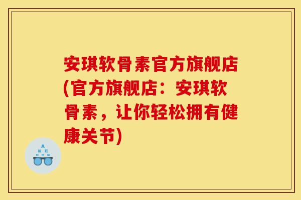 安琪软骨素官方旗舰店(官方旗舰店：安琪软骨素，让你轻松拥有健康关节)