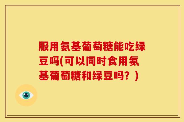 服用氨基葡萄糖能吃绿豆吗(可以同时食用氨基葡萄糖和绿豆吗？)