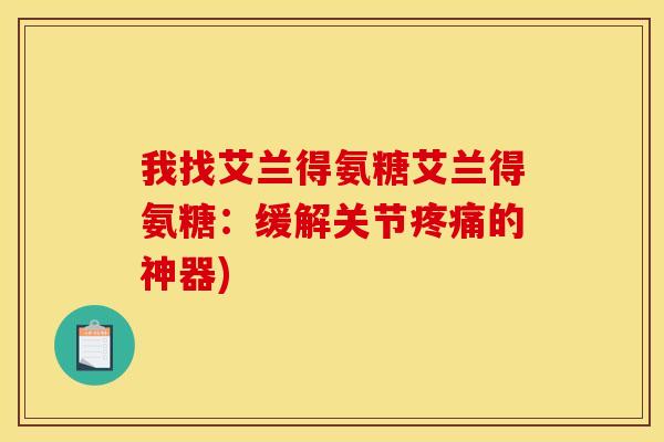 我找艾兰得氨糖艾兰得氨糖:缓解关节疼痛的神器)-第1张图片-关节骑士 我找艾兰得氨糖艾兰得氨糖:缓解关节疼痛的神器)-第1张图片-关节骑士