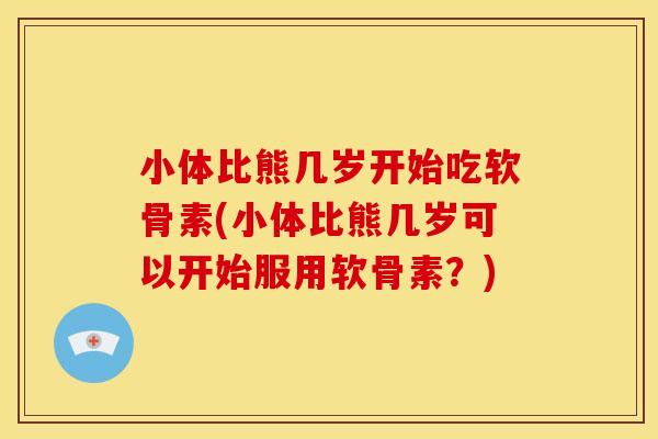 小体比熊几岁开始吃软骨素(小体比熊几岁可以开始服用软骨素？)