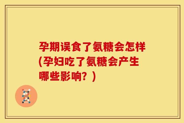 孕期误食了氨糖会怎样(孕妇吃了氨糖会产生哪些影响？)
