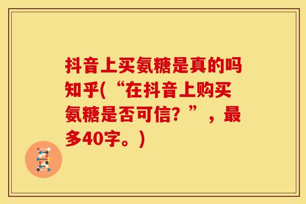 抖音上买氨糖是真的吗知乎(“在抖音上购买氨糖是否可信？”，最多40字。)