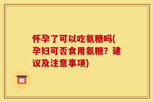 怀孕了可以吃氨糖吗(孕妇可否食用氨糖?建议及注意事项)-第1张图片-关节骑士 怀孕了可以吃氨糖吗(孕妇可否食用氨糖?建议及注意事项)-第1张图片-关节骑士