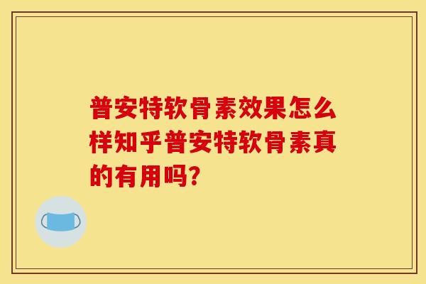 普安特软骨素效果怎么样知乎普安特软骨素真的有用吗？