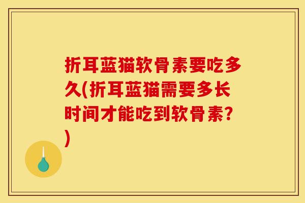 折耳蓝猫软骨素要吃多久(折耳蓝猫需要多长时间才能吃到软骨素?)-第1张图片-关节骑士 折耳蓝猫软骨素要吃多久(折耳蓝猫需要多长时间才能吃到软骨素?)-第1张图片-关节骑士