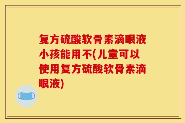 复方硫酸软骨素滴眼液小孩能用不(儿童可以使用复方硫酸软骨素滴眼液)-第1张图片-关节骑士 复方硫酸软骨素滴眼液小孩能用不(儿童可以使用复方硫酸软骨素滴眼液)-第1张图片-关节骑士