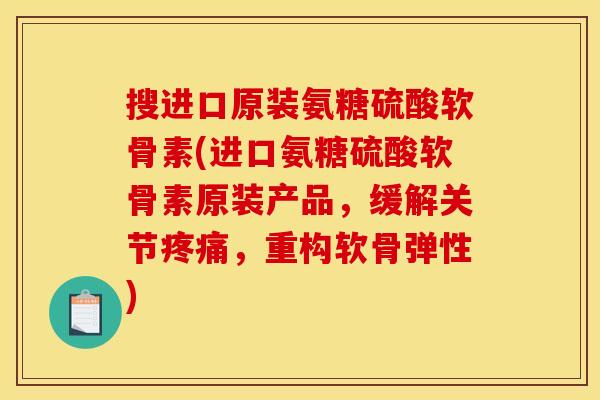 搜进口原装氨糖硫酸软骨素(进口氨糖硫酸软骨素原装产品，缓解关节疼痛，重构软骨弹性)