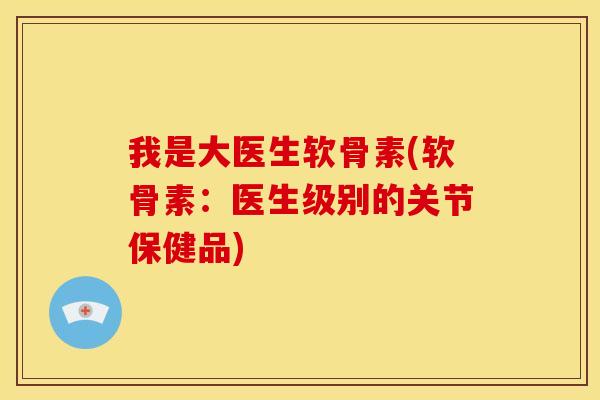 我是大医生软骨素(软骨素:医生级别的关节保健品)-第1张图片-关节骑士 我是大医生软骨素(软骨素:医生级别的关节保健品)-第1张图片-关节骑士