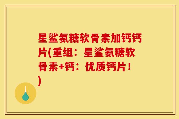 星鲨氨糖软骨素加钙钙片(重组：星鲨氨糖软骨素+钙：优质钙片！)