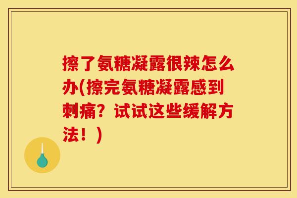 擦了氨糖凝露很辣怎么办(擦完氨糖凝露感到刺痛?试试这些缓解方法!)-第1张图片-关节骑士 擦了氨糖凝露很辣怎么办(擦完氨糖凝露感到刺痛?试试这些缓解方法!)-第1张图片-关节骑士