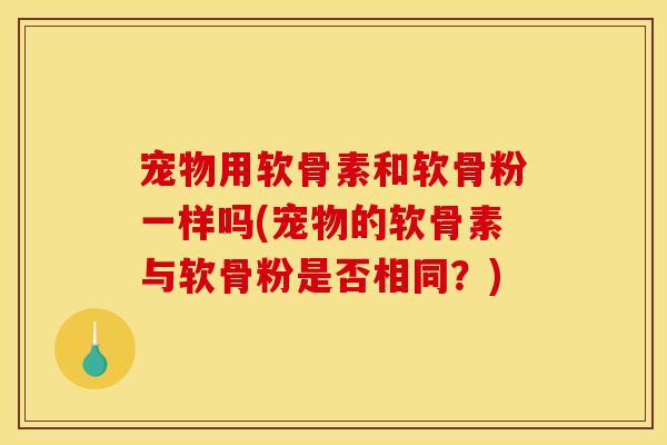 宠物用软骨素和软骨粉一样吗(宠物的软骨素与软骨粉是否相同？)
