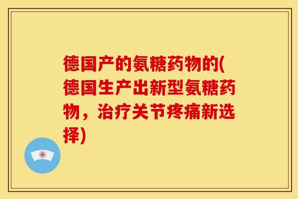 德国产的氨糖药物的(德国生产出新型氨糖药物，治疗关节疼痛新选择)