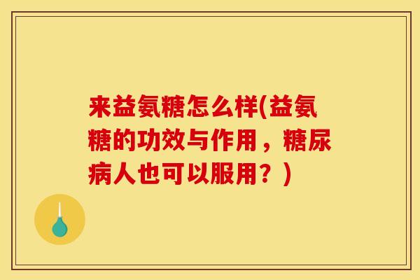 来益氨糖怎么样(益氨糖的功效与作用，糖尿病人也可以服用？)