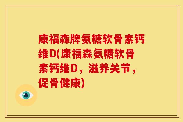 康福森牌氨糖软骨素钙维D(康福森氨糖软骨素钙维D，滋养关节，促骨健康)