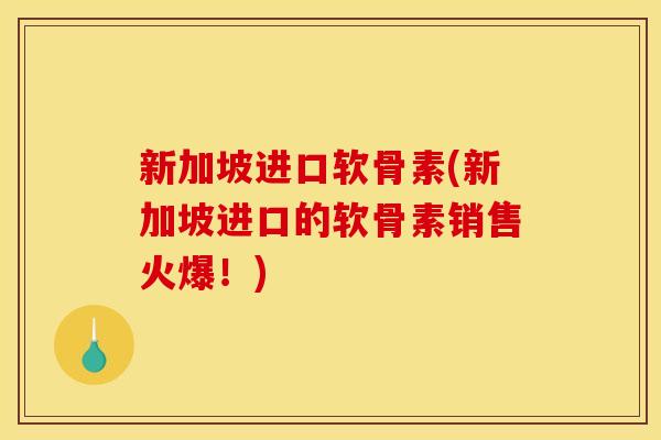 新加坡进口软骨素(新加坡进口的软骨素销售火爆！)
