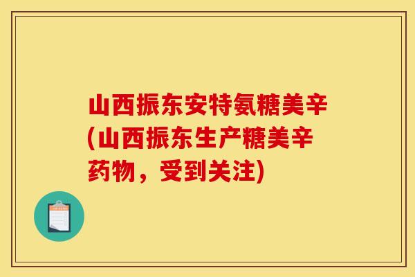 山西振东安特氨糖美辛(山西振东生产糖美辛药物，受到关注)-第1张图片-关节骑士