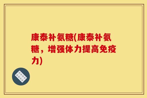 康泰补氨糖(康泰补氨糖，增强体力提高免疫力)