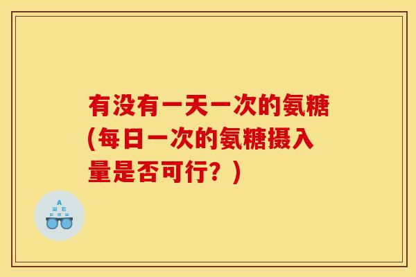 有没有一天一次的氨糖(每日一次的氨糖摄入量是否可行？)