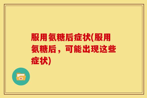 服用氨糖后症状(服用氨糖后，可能出现这些症状)