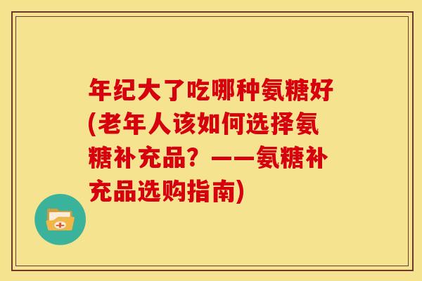 年纪大了吃哪种氨糖好(老年人该如何选择氨糖补充品?——氨糖补充品选购指南)-第1张图片-关节骑士 年纪大了吃哪种氨糖好(老年人该如何选择氨糖补充品?——氨糖补充品选购指南)-第1张图片-关节骑士