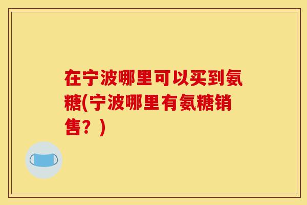 在宁波哪里可以买到氨糖(宁波哪里有氨糖销售？)