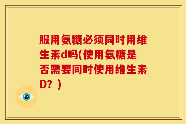 服用氨糖必须同时用维生素d吗(使用氨糖是否需要同时使用维生素D?)-第1张图片-关节骑士 服用氨糖必须同时用维生素d吗(使用氨糖是否需要同时使用维生素D?)-第1张图片-关节骑士