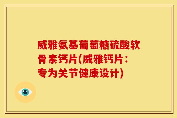 威雅氨基葡萄糖硫酸软骨素钙片(威雅钙片：专为关节健康设计)