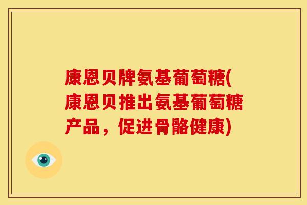 康恩贝牌氨基葡萄糖(康恩贝推出氨基葡萄糖产品，促进骨骼健康)-第1张图片-关节骑士