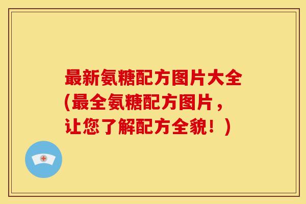 最新氨糖配方图片大全(最全氨糖配方图片,让您了解配方全貌!)-第1张图片-关节骑士 最新氨糖配方图片大全(最全氨糖配方图片,让您了解配方全貌!)-第1张图片-关节骑士