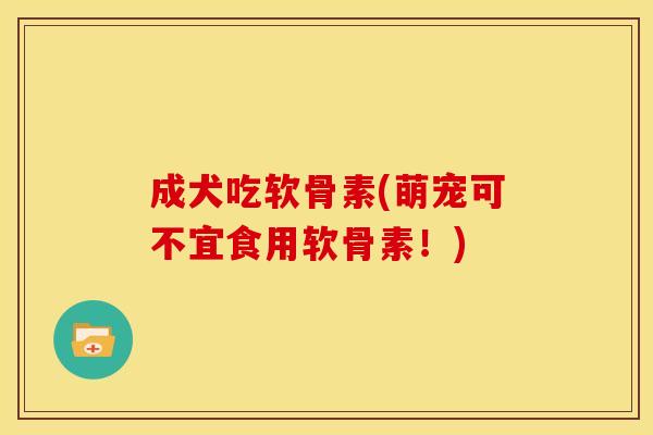 成犬吃软骨素(萌宠可不宜食用软骨素！)-第1张图片-关节骑士