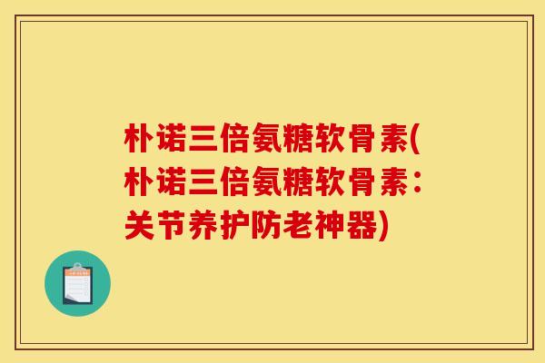 朴诺三倍氨糖软骨素(朴诺三倍氨糖软骨素：关节养护防老神器)