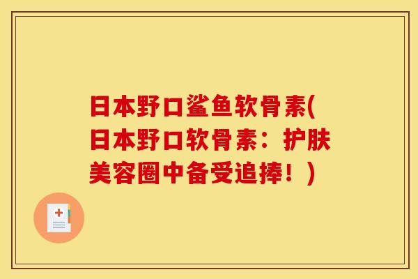 日本野口鲨鱼软骨素(日本野口软骨素：护肤美容圈中备受追捧！)-第1张图片-关节骑士