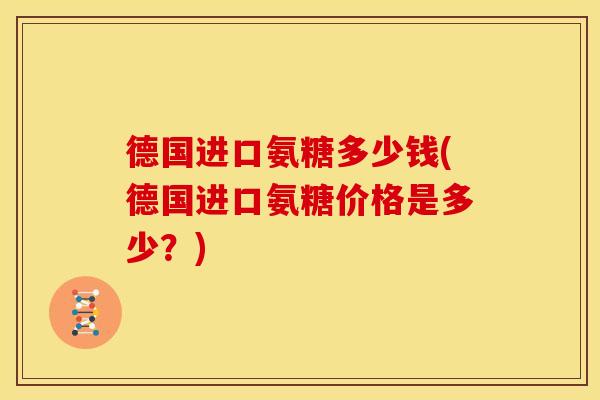 德国进口氨糖多少钱(德国进口氨糖价格是多少？)
