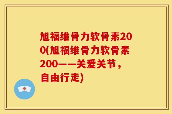 旭福维骨力软骨素200(旭福维骨力软骨素200——关爱关节，自由行走)