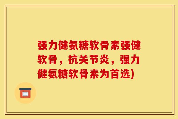 强力健氨糖软骨素强健软骨，抗关节炎，强力健氨糖软骨素为首选)