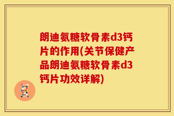 朗迪氨糖软骨素d3钙片的作用(关节保健产品朗迪氨糖软骨素d3钙片功效详解)