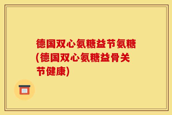 德国双心氨糖益节氨糖(德国双心氨糖益骨关节健康)