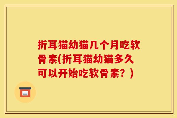 折耳猫幼猫几个月吃软骨素(折耳猫幼猫多久可以开始吃软骨素？)