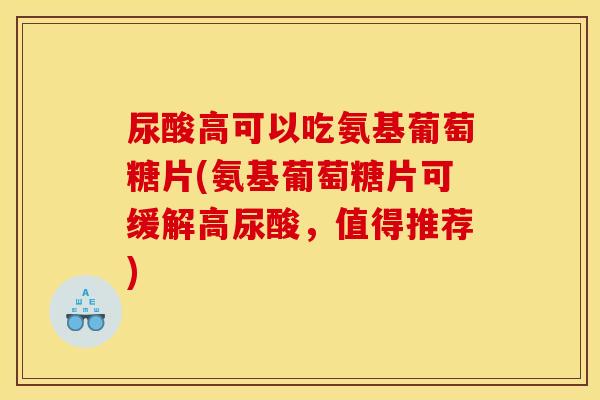 尿酸高可以吃氨基葡萄糖片(氨基葡萄糖片可缓解高尿酸，值得推荐)