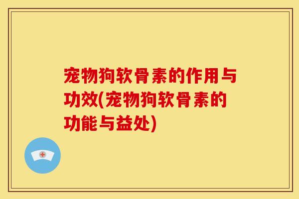 宠物狗软骨素的作用与功效(宠物狗软骨素的功能与益处)-第1张图片-关节骑士 宠物狗软骨素的作用与功效(宠物狗软骨素的功能与益处)-第1张图片-关节骑士