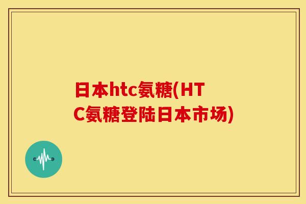 日本htc氨糖(HTC氨糖登陆日本市场)