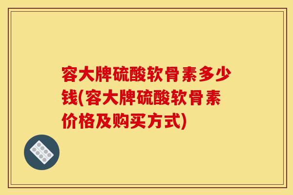 容大牌硫酸软骨素多少钱(容大牌硫酸软骨素价格及购买方式)