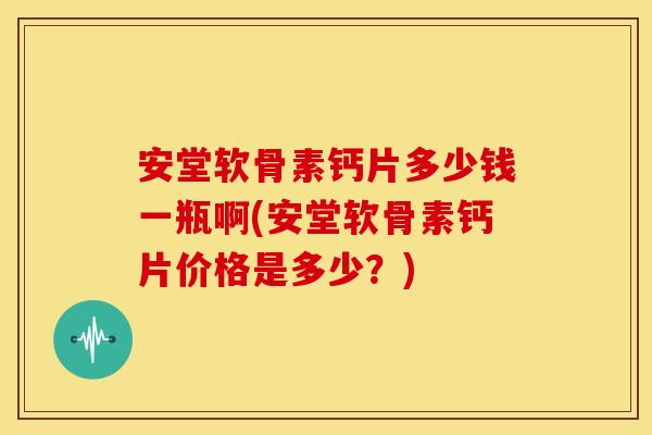 安堂软骨素钙片多少钱一瓶啊(安堂软骨素钙片价格是多少？)