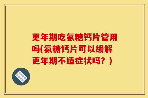 更年期吃氨糖钙片管用吗(氨糖钙片可以缓解更年期不适症状吗？)-第1张图片-关节骑士