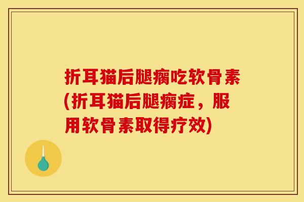 折耳猫后腿瘸吃软骨素(折耳猫后腿瘸症，服用软骨素取得疗效)