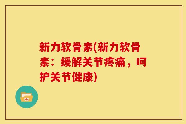 新力软骨素(新力软骨素：缓解关节疼痛，呵护关节健康)-第1张图片-关节骑士