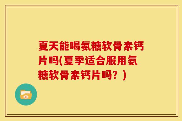夏天能喝氨糖软骨素钙片吗(夏季适合服用氨糖软骨素钙片吗？)