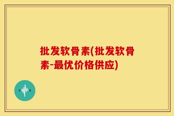 批发软骨素(批发软骨素-最优价格供应)-第1张图片-关节骑士